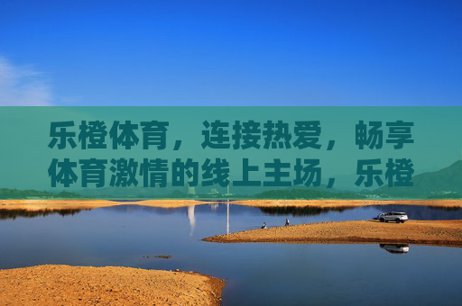 乐橙体育，连接热爱，畅享体育激情的线上主场，乐橙体育，连接热爱，畅享体育激情线上主场