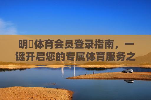 明陞体育会员登录指南,一键开启您的专属体育服务之旅 明陞体育会员登录指南,一键开启您的专属体育服务之旅