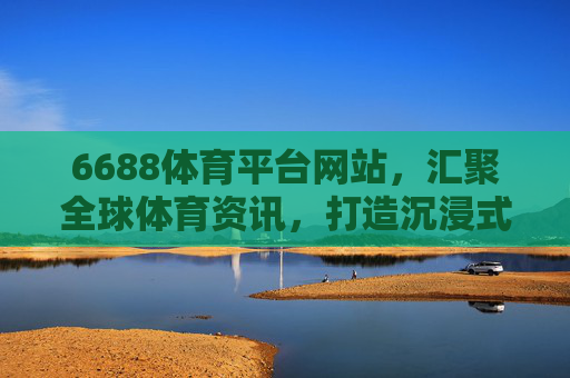 6688体育平台网站,汇聚全球体育资讯,打造沉浸式观赛体验,6688体育平台,汇聚全球资讯,打造沉浸式观赛体验 6688体育平台网站,汇聚全球体育资讯,打造沉浸式观赛体验,6688体育平台,汇聚全球资讯,打造沉浸式观赛体验