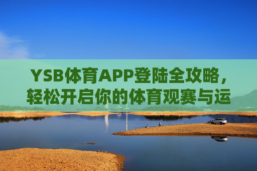 YSB体育APP登陆全攻略，轻松开启你的体育观赛与运动之旅，YSB体育APP登陆全攻略，轻松开启体育观赛与运动之旅