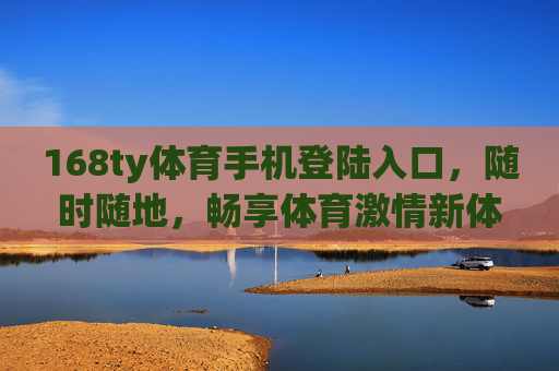168ty体育手机登陆入口，随时随地，畅享体育激情新体验，168ty体育手机入口，随时随地畅享体育激情新体验