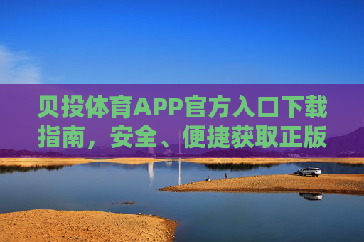 贝投体育APP官方入口下载指南，安全、便捷获取正版应用，贝投体育APP官方入口下载指南，安全便捷正版获取