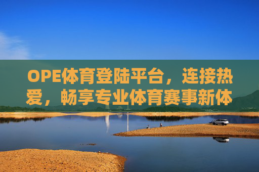 OPE体育登陆平台,连接热爱,畅享专业体育赛事新体验,OPE体育登陆平台,连接热爱,畅享专业体育赛事新体验 OPE体育登陆平台,连接热爱,畅享专业体育赛事新体验,OPE体育登陆平台,连接热爱,畅享专业体育赛事新体验