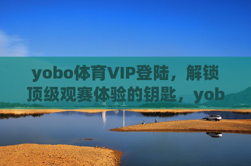 yobo体育VIP登陆,解锁顶级观赛体验的钥匙,yobo体育VIP登陆,解锁顶级观赛体验的钥匙 yobo体育VIP登陆,解锁顶级观赛体验的钥匙,yobo体育VIP登陆,解锁顶级观赛体验的钥匙