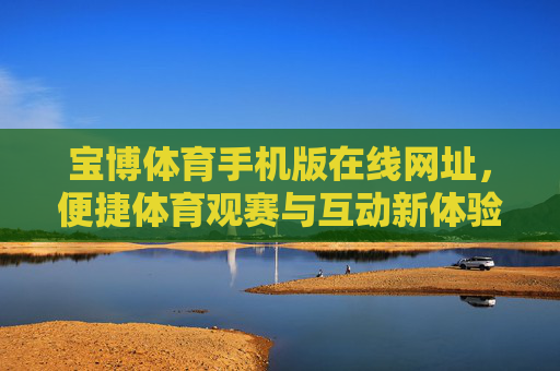 宝博体育手机版在线网址,便捷体育观赛与互动新体验,宝博体育手机版,便捷观赛互动新体验 宝博体育手机版在线网址,便捷体育观赛与互动新体验,宝博体育手机版,便捷观赛互动新体验