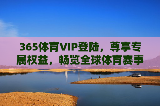 365体育VIP登陆,尊享专属权益,畅览全球体育赛事,365体育VIP登陆,尊享专属权益,畅览全球赛事 365体育VIP登陆,尊享专属权益,畅览全球体育赛事,365体育VIP登陆,尊享专属权益,畅览全球赛事