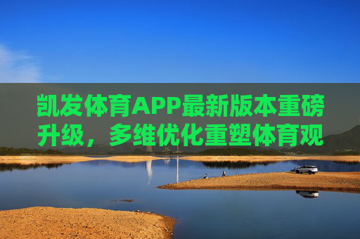 凯发体育APP最新版本重磅升级，多维优化重塑体育观赛新体验，凯发体育APP重磅升级 重塑体育观赛新体验