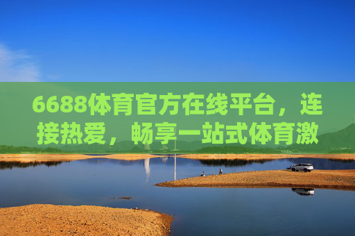 6688体育官方在线平台,连接热爱,畅享一站式体育激情,6688体育,连接热爱,畅享一站式体育激情 6688体育官方在线平台,连接热爱,畅享一站式体育激情,6688体育,连接热爱,畅享一站式体育激情