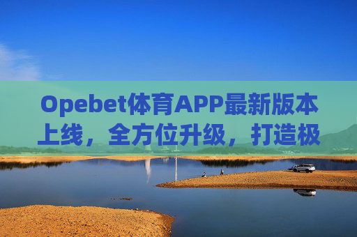 Opebet体育APP最新版本上线,全方位升级,打造极致体育赛事体验,Opebet体育APP最新版本上线,全方位升级,打造极致体育赛事体验 Opebet体育APP最新版本上线,全方位升级,打造极致体育赛事体验,Opebet体育APP最新版本上线,全方位升级,打造极致体育赛事体验