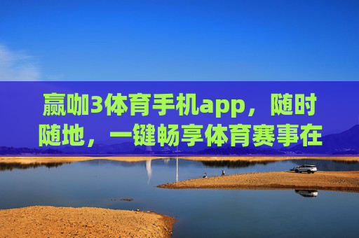 赢咖3体育手机app,随时随地,一键畅享体育赛事在线登陆体验,赢咖3体育app,随时随地一键畅享赛事登陆体验 赢咖3体育手机app,随时随地,一键畅享体育赛事在线登陆体验,赢咖3体育app,随时随地一键畅享赛事登陆体验