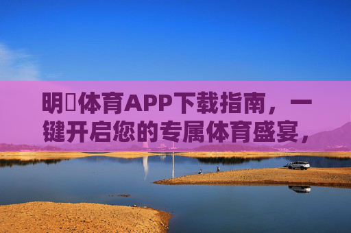 明昇体育APP下载指南,一键开启您的专属体育盛宴,明昇体育APP下载指南,一键开启专属体育盛宴 明昇体育APP下载指南,一键开启您的专属体育盛宴,明昇体育APP下载指南,一键开启专属体育盛宴