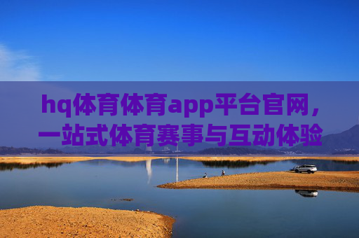 hq体育体育app平台官网，一站式体育赛事与互动体验新标杆，hq体育app官网，一站式体育赛事与互动体验新标杆