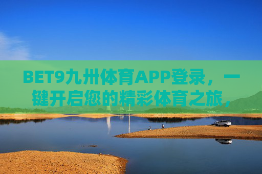 BET9九卅体育APP登录，一键开启您的精彩体育之旅，BET9九卅体育APP登录，一键开启精彩体育之旅