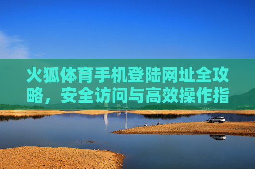 火狐体育手机登陆网址全攻略，安全访问与高效操作指南，火狐体育手机登陆网址全攻略，安全访问与高效操作指南