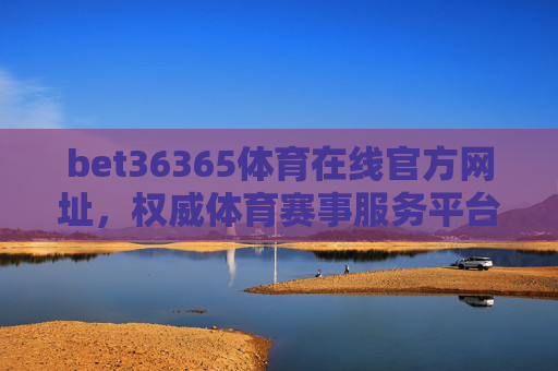 bet36365体育在线官方网址，权威体育赛事服务平台，畅享专业体育体验，bet36365体育在线官方，权威赛事服务平台，畅享专业体育体验