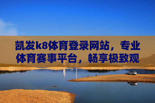 凯发k8体育登录网站,专业体育赛事平台,畅享极致观赛与互动体验,凯发k8体育,专业赛事平台,极致观赛互动体验 凯发k8体育登录网站,专业体育赛事平台,畅享极致观赛与互动体验,凯发k8体育,专业赛事平台,极致观赛互动体验