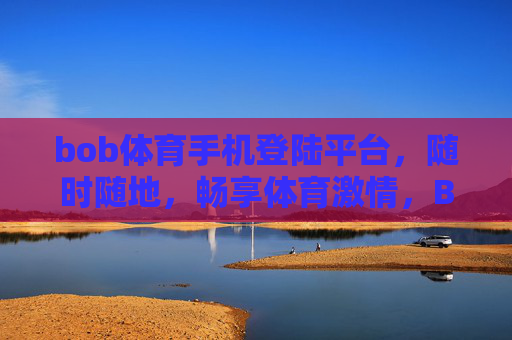 bob体育手机登陆平台，随时随地，畅享体育激情，Bob体育手机平台，随时随地畅享体育激情