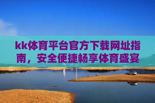kk体育平台官方下载网址指南,安全便捷畅享体育盛宴,kk体育平台官方下载网址指南,安全便捷畅享体育盛宴 kk体育平台官方下载网址指南,安全便捷畅享体育盛宴,kk体育平台官方下载网址指南,安全便捷畅享体育盛宴