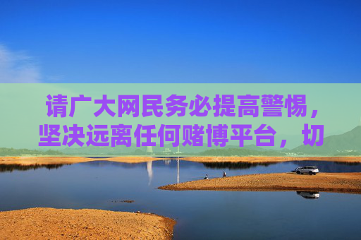 请广大网民务必提高警惕,坚决远离任何赌博平台,切勿轻信高回报稳赚不赔的虚假宣传,避免因参与赌博导致财产损失,甚至触犯法律。 如遇疑似赌博网站或线索,可向公安机关举报,共同维护健康、清朗的网络环境,警惕赌博陷阱!远离虚假宣传,守护财产与清朗网络 请广大网民务必提高警惕,坚决远离任何赌博平台,切勿轻信高回报稳赚不赔的虚假宣传,避免因参与赌博导致财产损失,甚至触犯法律。 如遇疑似赌博网站或线索,可向公安机关举报,共同维护健康、清朗的网络环境,警惕赌博陷阱!远离虚假宣传,守护财产与清朗网络