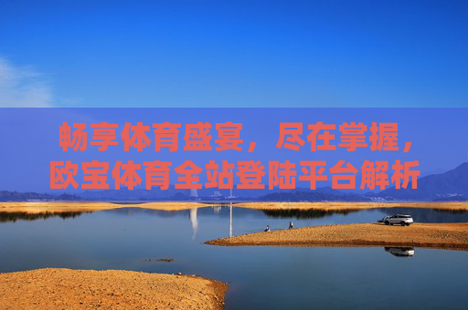 畅享体育盛宴,尽在掌握,欧宝体育全站登陆平台解析,欧宝体育全站登陆平台,畅享体育盛宴尽在掌握 畅享体育盛宴,尽在掌握,欧宝体育全站登陆平台解析,欧宝体育全站登陆平台,畅享体育盛宴尽在掌握