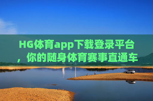 HG体育app下载登录平台，你的随身体育赛事直通车，HG体育app下载入口，你的随身体育赛事直通车