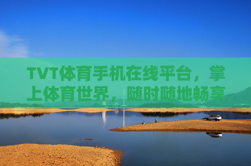 TVT体育手机在线平台,掌上体育世界,随时随地畅享赛事激情,TVT体育,掌上体育世界,随时随地畅享赛事激情 TVT体育手机在线平台,掌上体育世界,随时随地畅享赛事激情,TVT体育,掌上体育世界,随时随地畅享赛事激情