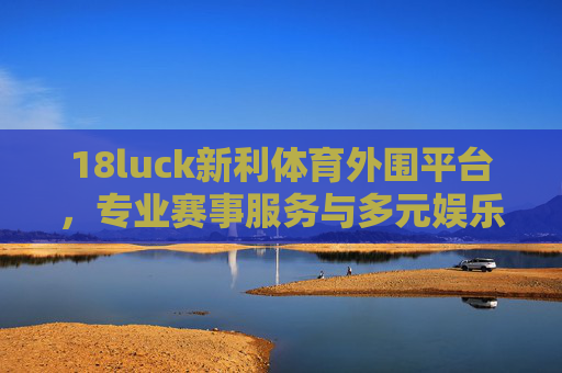 18luck新利体育外围平台,专业赛事服务与多元娱乐体验的融合,18luck新利体育外围平台,专业赛事服务与多元娱乐体验的融合 18luck新利体育外围平台,专业赛事服务与多元娱乐体验的融合,18luck新利体育外围平台,专业赛事服务与多元娱乐体验的融合