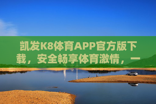 凯发K8体育APP官方版下载，安全畅享体育激情，一站式赛事体验新选择，凯发K8体育APP官方版下载，安全畅享体育激情，一站式赛事新选择