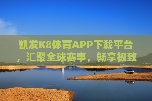 凯发K8体育APP下载平台,汇聚全球赛事,畅享极致体育体验,凯发K8体育APP,汇聚全球赛事,畅享极致体育体验 凯发K8体育APP下载平台,汇聚全球赛事,畅享极致体育体验,凯发K8体育APP,汇聚全球赛事,畅享极致体育体验