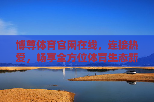 博尊体育官网在线,连接热爱,畅享全方位体育生态新体验 博尊体育官网在线,连接热爱,畅享全方位体育生态新体验