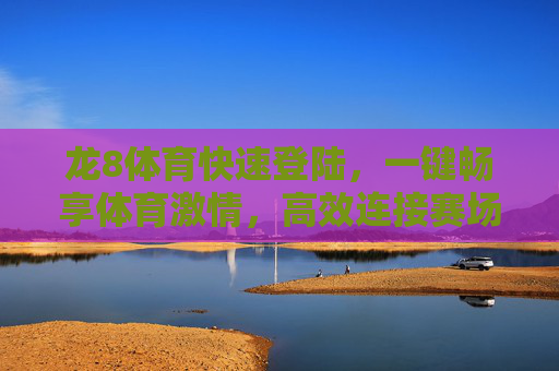 龙8体育快速登陆，一键畅享体育激情，高效连接赛场动态，龙8体育快速登陆，一键畅享赛场激情