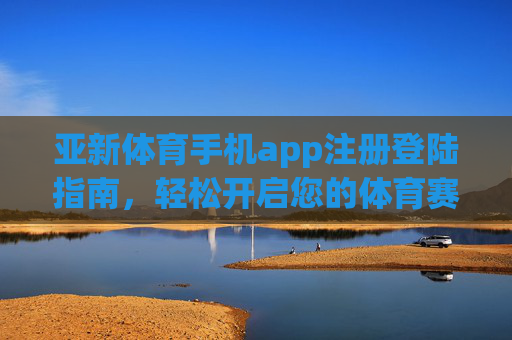 亚新体育手机app注册登陆指南，轻松开启您的体育赛事新体验，亚新体育手机app注册登录指南，开启体育赛事新体验