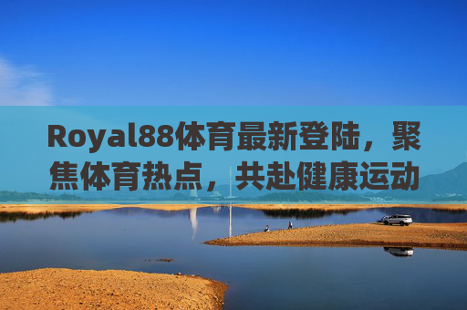 Royal88体育最新登陆,聚焦体育热点,共赴健康运动新篇章,Royal88体育最新登陆,聚焦热点,共赴健康运动新篇章 Royal88体育最新登陆,聚焦体育热点,共赴健康运动新篇章,Royal88体育最新登陆,聚焦热点,共赴健康运动新篇章