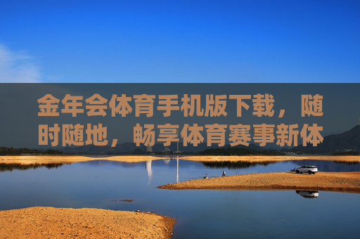 金年会体育手机版下载，随时随地，畅享体育赛事新体验，金年会体育手机版下载，随时随地畅享体育赛事新体验