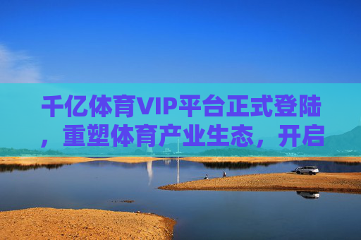 千亿体育VIP平台正式登陆,重塑体育产业生态,开启全民尊享时代,千亿体育VIP平台正式登陆 重塑生态 开启全民尊享时代 千亿体育VIP平台正式登陆,重塑体育产业生态,开启全民尊享时代,千亿体育VIP平台正式登陆 重塑生态 开启全民尊享时代
