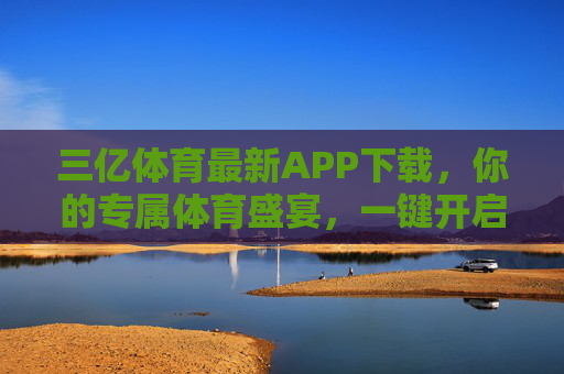 三亿体育最新APP下载，你的专属体育盛宴，一键开启，三亿体育最新APP下载，专属体育盛宴一键开启