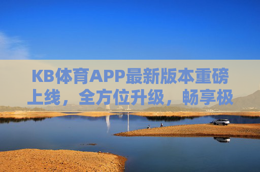 KB体育APP最新版本重磅上线,全方位升级,畅享极致观赛体验,KB体育APP最新版本重磅上线 全方位升级畅享极致观赛体验 KB体育APP最新版本重磅上线,全方位升级,畅享极致观赛体验,KB体育APP最新版本重磅上线 全方位升级畅享极致观赛体验