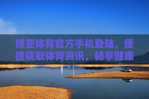 博亚体育官方手机登陆,便捷获取体育资讯,畅享健康运动生活,博亚体育官方手机登陆,便捷获取体育资讯,畅享健康运动生活 博亚体育官方手机登陆,便捷获取体育资讯,畅享健康运动生活,博亚体育官方手机登陆,便捷获取体育资讯,畅享健康运动生活