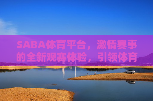 SABA体育平台,激情赛事的全新观赛体验,引领体育数字新生态,SABA体育平台,激情赛事全新观赛体验,引领体育数字新生态 SABA体育平台,激情赛事的全新观赛体验,引领体育数字新生态,SABA体育平台,激情赛事全新观赛体验,引领体育数字新生态