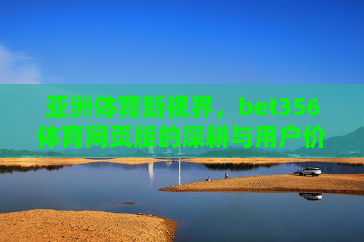 亚洲体育新视界,bet356体育网页版的深耕与用户价值,深耕亚洲体育新视界,bet356的用户价值之路 亚洲体育新视界,bet356体育网页版的深耕与用户价值,深耕亚洲体育新视界,bet356的用户价值之路