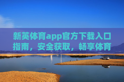 新英体育app官方下载入口指南,安全获取,畅享体育盛宴,新英体育app官方下载安全指南,畅享体育盛宴 新英体育app官方下载入口指南,安全获取,畅享体育盛宴,新英体育app官方下载安全指南,畅享体育盛宴