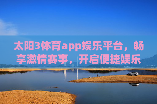 太阳3体育app娱乐平台,畅享激情赛事,开启便捷娱乐新体验,太阳3体育app,畅享激情赛事,开启便捷娱乐新体验 太阳3体育app娱乐平台,畅享激情赛事,开启便捷娱乐新体验,太阳3体育app,畅享激情赛事,开启便捷娱乐新体验