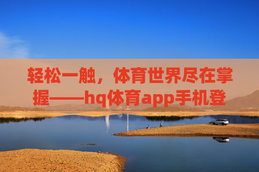 轻松一触，体育世界尽在掌握——hq体育app手机登陆指南