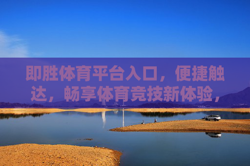 即胜体育平台入口，便捷触达，畅享体育竞技新体验，即胜体育入口，便捷触达，畅享竞技新体验