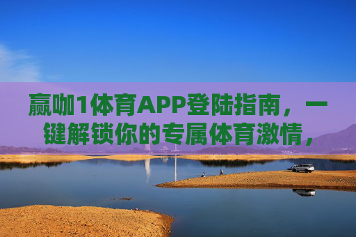 赢咖1体育APP登陆指南，一键解锁你的专属体育激情，赢咖1体育APP登陆指南，一键解锁专属体育激情