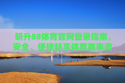 明升88体育官网登录指南,安全、便捷畅享体育赛事激情,明升88体育官网登录指南,安全便捷畅享赛事激情 明升88体育官网登录指南,安全、便捷畅享体育赛事激情,明升88体育官网登录指南,安全便捷畅享赛事激情
