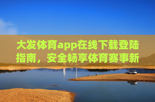 大发体育app在线下载登陆指南,安全畅享体育赛事新体验,大发体育app下载登陆指南,安全畅享体育赛事新体验 大发体育app在线下载登陆指南,安全畅享体育赛事新体验,大发体育app下载登陆指南,安全畅享体育赛事新体验