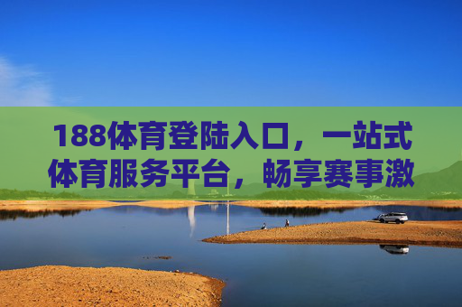 188体育登陆入口,一站式体育服务平台,畅享赛事激情与互动体验,188体育一站式赛事互动服务平台 188体育登陆入口,一站式体育服务平台,畅享赛事激情与互动体验,188体育一站式赛事互动服务平台