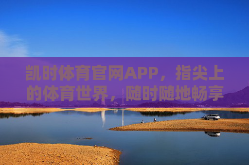 凯时体育官网APP,指尖上的体育世界,随时随地畅享赛事激情,凯时体育APP,指尖畅享赛事激情 凯时体育官网APP,指尖上的体育世界,随时随地畅享赛事激情,凯时体育APP,指尖畅享赛事激情