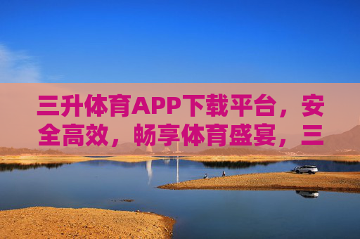 三升体育APP下载平台,安全高效,畅享体育盛宴,三升体育APP下载平台,安全高效,畅享体育盛宴 三升体育APP下载平台,安全高效,畅享体育盛宴,三升体育APP下载平台,安全高效,畅享体育盛宴